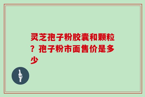 灵芝孢子粉胶囊和颗粒？孢子粉市面售价是多少
