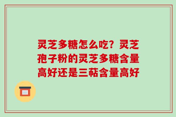 灵芝多糖怎么吃?灵芝孢子粉的灵芝多糖含量高好还是三萜含量高好