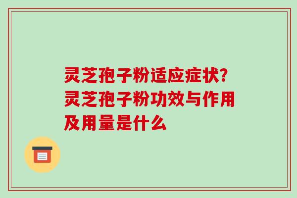 灵芝孢子粉适应症状?灵芝孢子粉功效与作用及用量是什么