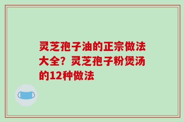 灵芝孢子油的正宗做法大全?灵芝孢子粉煲汤的12种做法