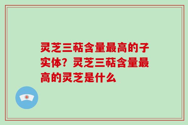 灵芝三萜含量最高的子实体?灵芝三萜含量最高的灵芝是什么