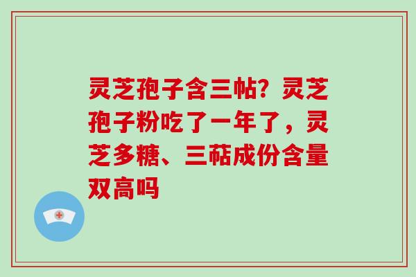 灵芝孢子含三帖?灵芝孢子粉吃了一年了,灵芝多糖、三萜成份含量双高吗