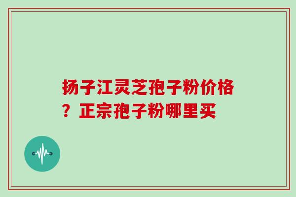 扬子江灵芝孢子粉价格?正宗孢子粉哪里买