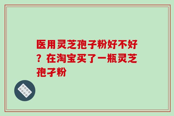 医用灵芝孢子粉好不好？在淘宝买了一瓶灵芝孢孑粉