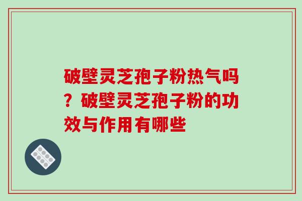 破壁灵芝孢子粉热气吗？破壁灵芝孢子粉的功效与作用有哪些
