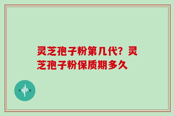 灵芝孢子粉第几代?灵芝孢子粉保质期多久
