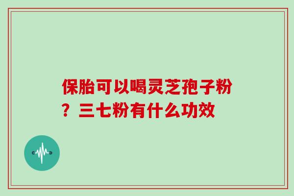 保胎可以喝灵芝孢子粉?三七粉有什么功效