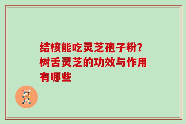 结核能吃灵芝孢子粉?树舌灵芝的功效与作用有哪些
