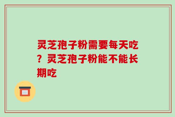 灵芝孢子粉需要每天吃?灵芝孢子粉能不能长期吃