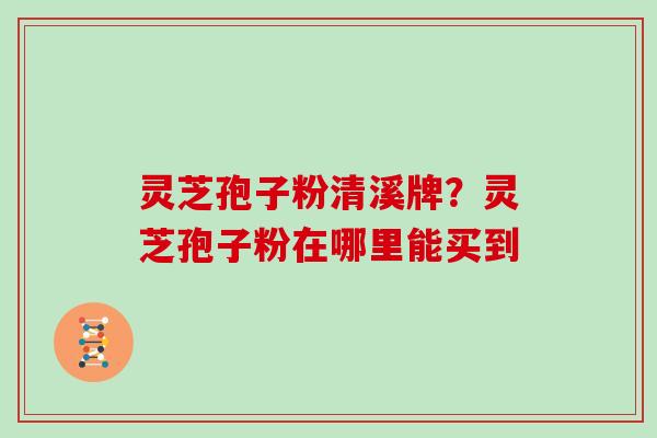 灵芝孢子粉清溪牌?灵芝孢子粉在哪里能买到