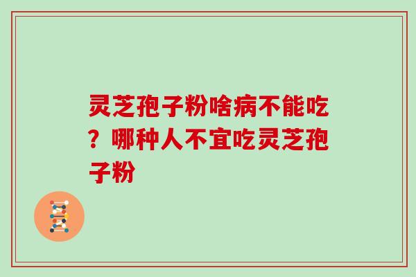 灵芝孢子粉啥病不能吃？哪种人不宜吃灵芝孢子粉