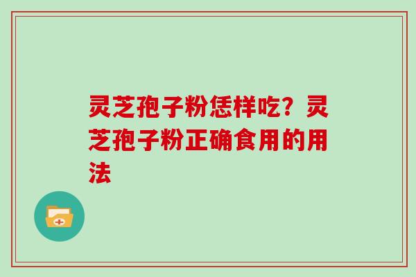 灵芝孢子粉恁样吃？灵芝孢子粉正确食用的用法