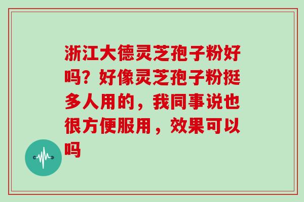 浙江大德灵芝孢子粉好吗?好像灵芝孢子粉挺多人用的,我同事说也很方便服用,效果可以吗
