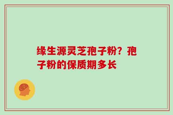 缘生源灵芝孢子粉?孢子粉的保质期多长