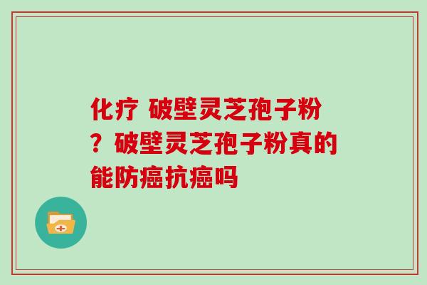 化疗 破壁灵芝孢子粉?破壁灵芝孢子粉真的能防癌抗癌吗