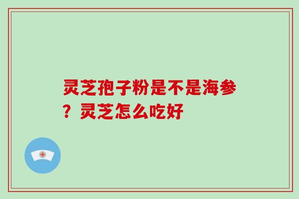 灵芝孢子粉是不是海参?灵芝怎么吃好