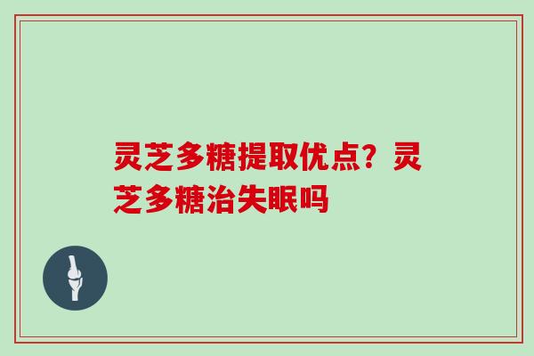 灵芝多糖提取优点?灵芝多糖治失眠吗