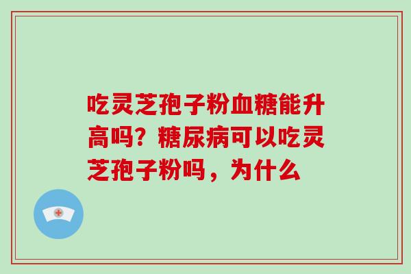 吃灵芝孢子粉血糖能升高吗?糖尿病可以吃灵芝孢子粉吗,为什么