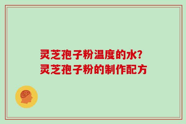灵芝孢子粉温度的水?灵芝孢子粉的制作配方