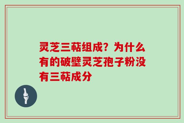 灵芝三萜组成?为什么有的破壁灵芝孢子粉没有三萜成分