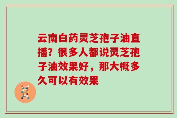 云南白药灵芝孢子油直播?很多人都说灵芝孢子油效果好,那大概多久可以有效果