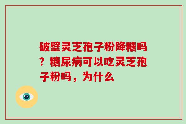 破壁灵芝孢子粉降糖吗？糖尿病可以吃灵芝孢子粉吗，为什么