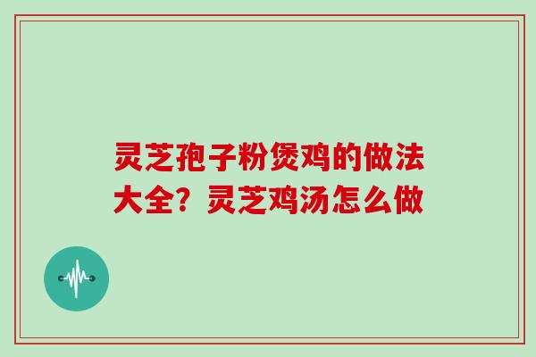 灵芝孢子粉煲鸡的做法大全？灵芝鸡汤怎么做