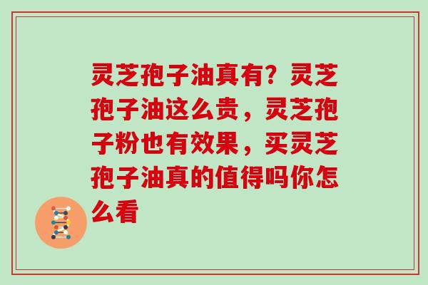 灵芝孢子油真有?灵芝孢子油这么贵,灵芝孢子粉也有效果,买灵芝孢子油真的值得吗你怎么看