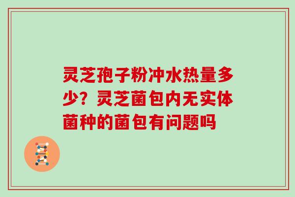 灵芝孢子粉冲水热量多少?灵芝菌包内无实体菌种的菌包有问题吗