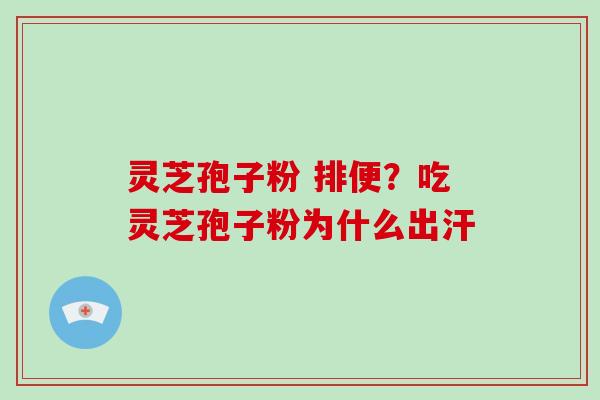 灵芝孢子粉 排便?吃灵芝孢子粉为什么出汗