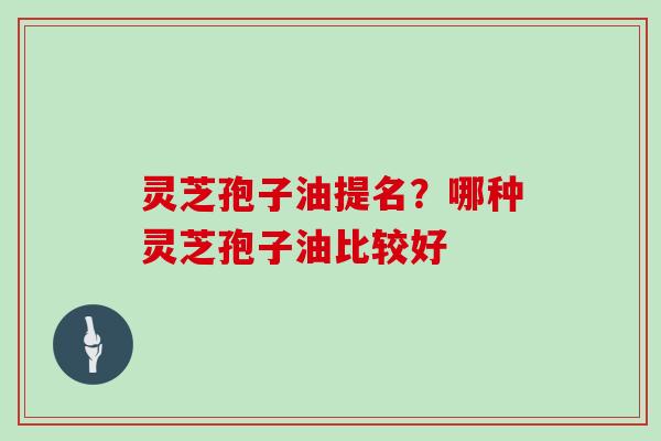 灵芝孢子油提名？哪种灵芝孢子油比较好