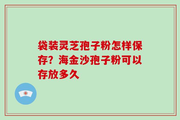 袋装灵芝孢子粉怎样保存？海金沙孢子粉可以存放多久
