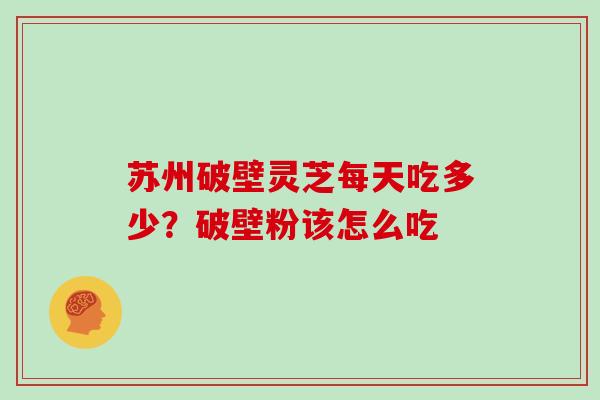 苏州破壁灵芝每天吃多少？破壁粉该怎么吃