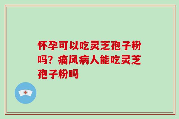 怀孕可以吃灵芝孢子粉吗?痛风病人能吃灵芝孢子粉吗