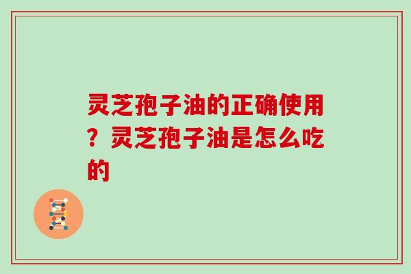 灵芝孢子油的正确使用?灵芝孢子油是怎么吃的