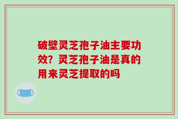 破壁灵芝孢子油主要功效?灵芝孢子油是真的用来灵芝提取的吗