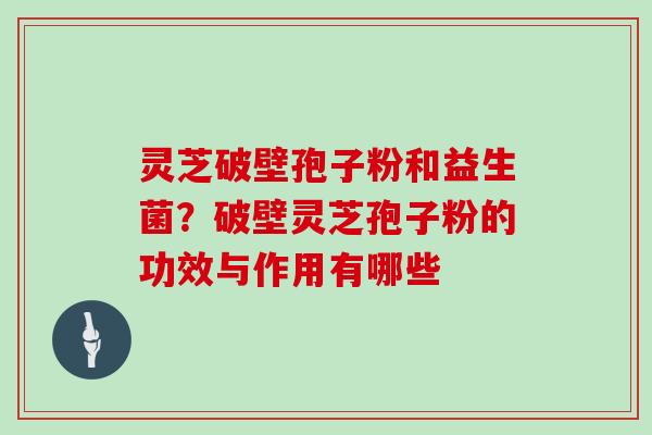 灵芝破壁孢子粉和益生菌?破壁灵芝孢子粉的功效与作用有哪些