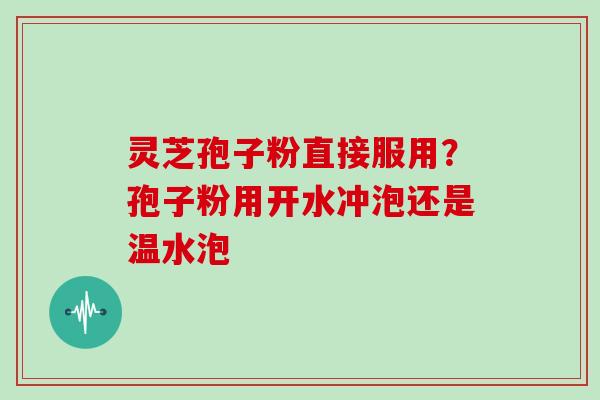 灵芝孢子粉直接服用?孢子粉用开水冲泡还是温水泡