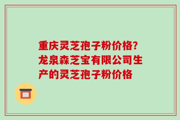 重庆灵芝孢子粉价格?龙泉森芝宝有限公司生产的灵芝孢子粉价格