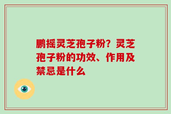 鹏摇灵芝孢子粉？灵芝孢子粉的功效、作用及禁忌是什么