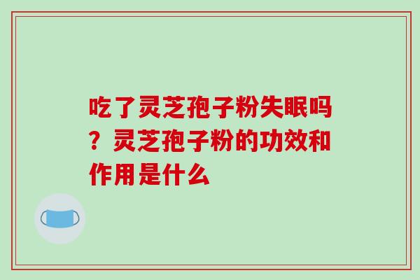 吃了灵芝孢子粉失眠吗?灵芝孢子粉的功效和作用是什么