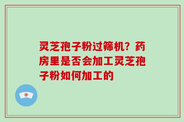 灵芝孢子粉过筛机?药房里是否会加工灵芝孢子粉如何加工的