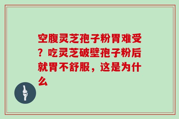 空腹灵芝孢子粉胃难受?吃灵芝破壁孢子粉后就胃不舒服,这是为什么