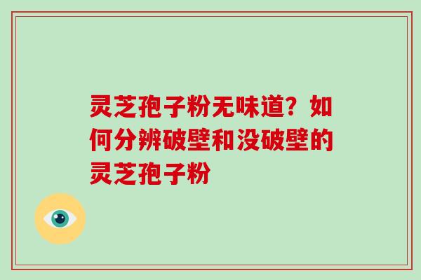 灵芝孢子粉无味道？如何分辨破壁和没破壁的灵芝孢子粉