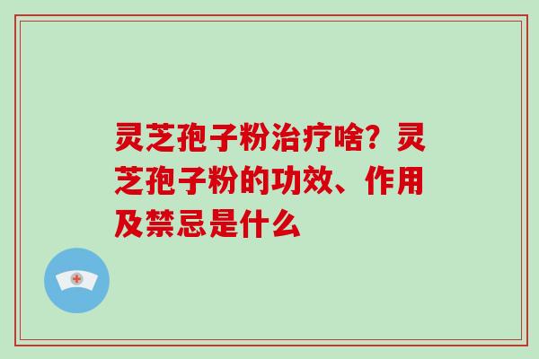 灵芝孢子粉治疗啥?灵芝孢子粉的功效、作用及禁忌是什么