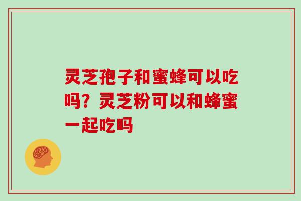 灵芝孢子和蜜蜂可以吃吗？灵芝粉可以和蜂蜜一起吃吗