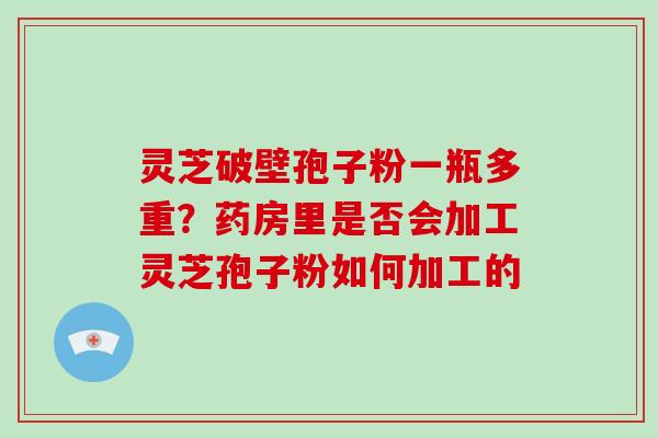 灵芝破壁孢子粉一瓶多重?药房里是否会加工灵芝孢子粉如何加工的