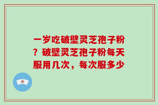 一岁吃破壁灵芝孢子粉？破壁灵芝孢子粉每天服用几次，每次服多少
