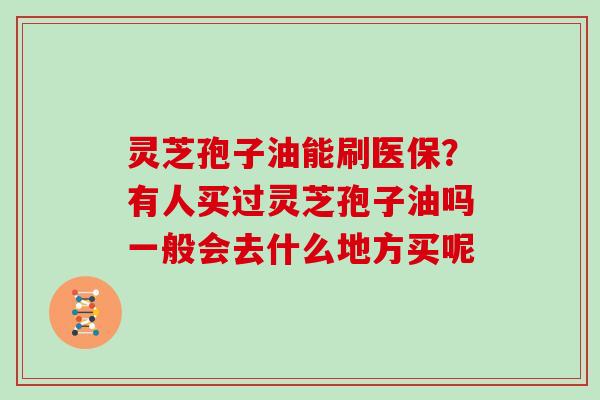 灵芝孢子油能刷医保?有人买过灵芝孢子油吗一般会去什么地方买呢