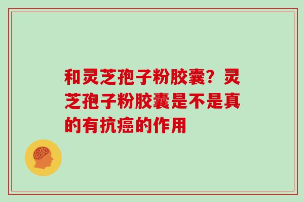 和灵芝孢子粉胶囊?灵芝孢子粉胶囊是不是真的有抗癌的作用